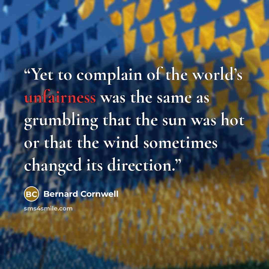 “Yet to complain of the world’s unfairness was the same as grumbling that the sun was hot or that the wind sometimes changed its direction.” quote by Bernard Cornwell