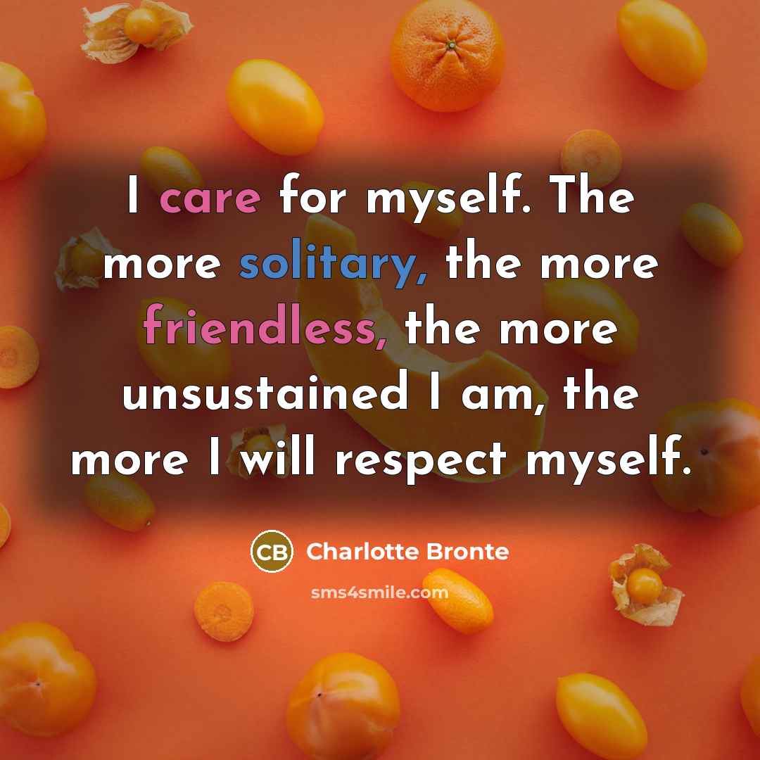 “I care for myself. The more solitary, the more friendless, the more unsustained I am, the more I will respect myself.” quote by Charlotte Brontë