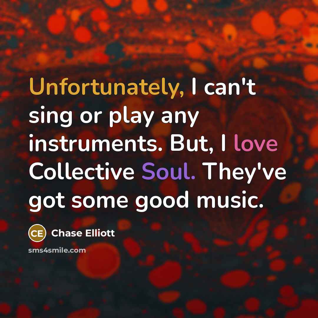 “Unfortunately, I can't sing or play any instruments. But, I love Collective Soul. They've got some good music.” quote by Chase Elliott