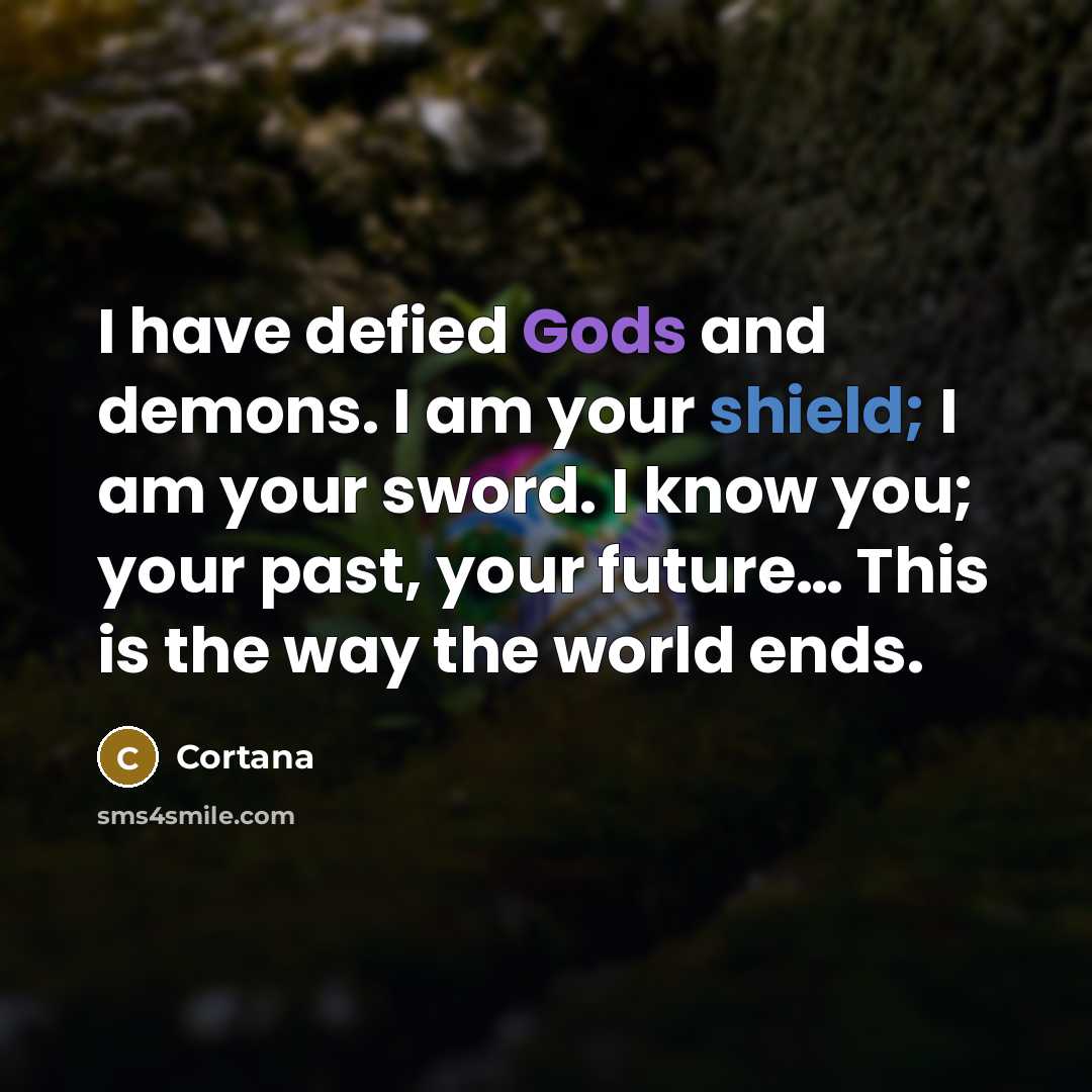 “I have defied Gods and demons. I am your shield; I am your sword. I know you; your past, your future… This is the way the world ends.” quote by Cortana