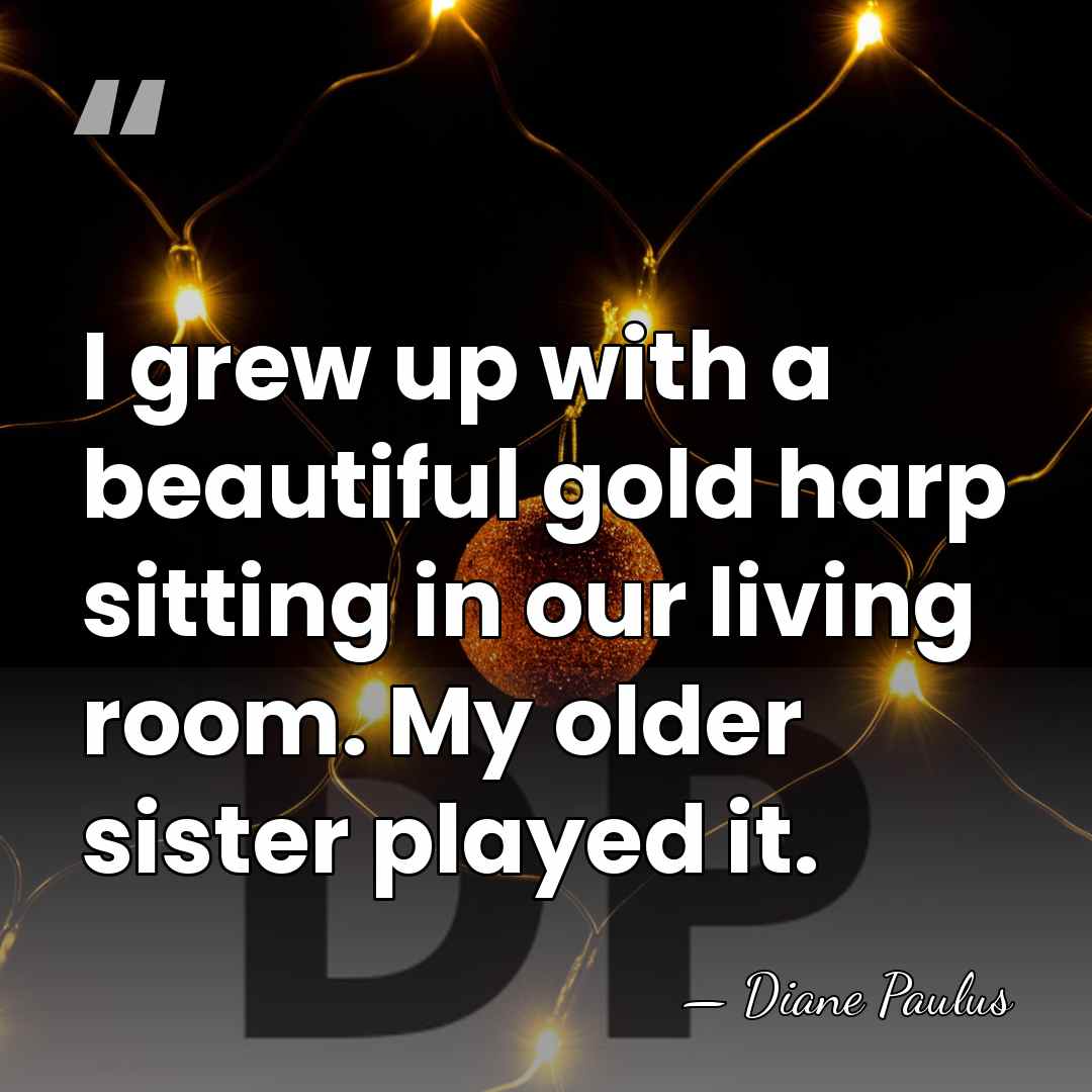 I grew up with a beautiful gold harp sitting in our living&hellip; - Diane Paulus