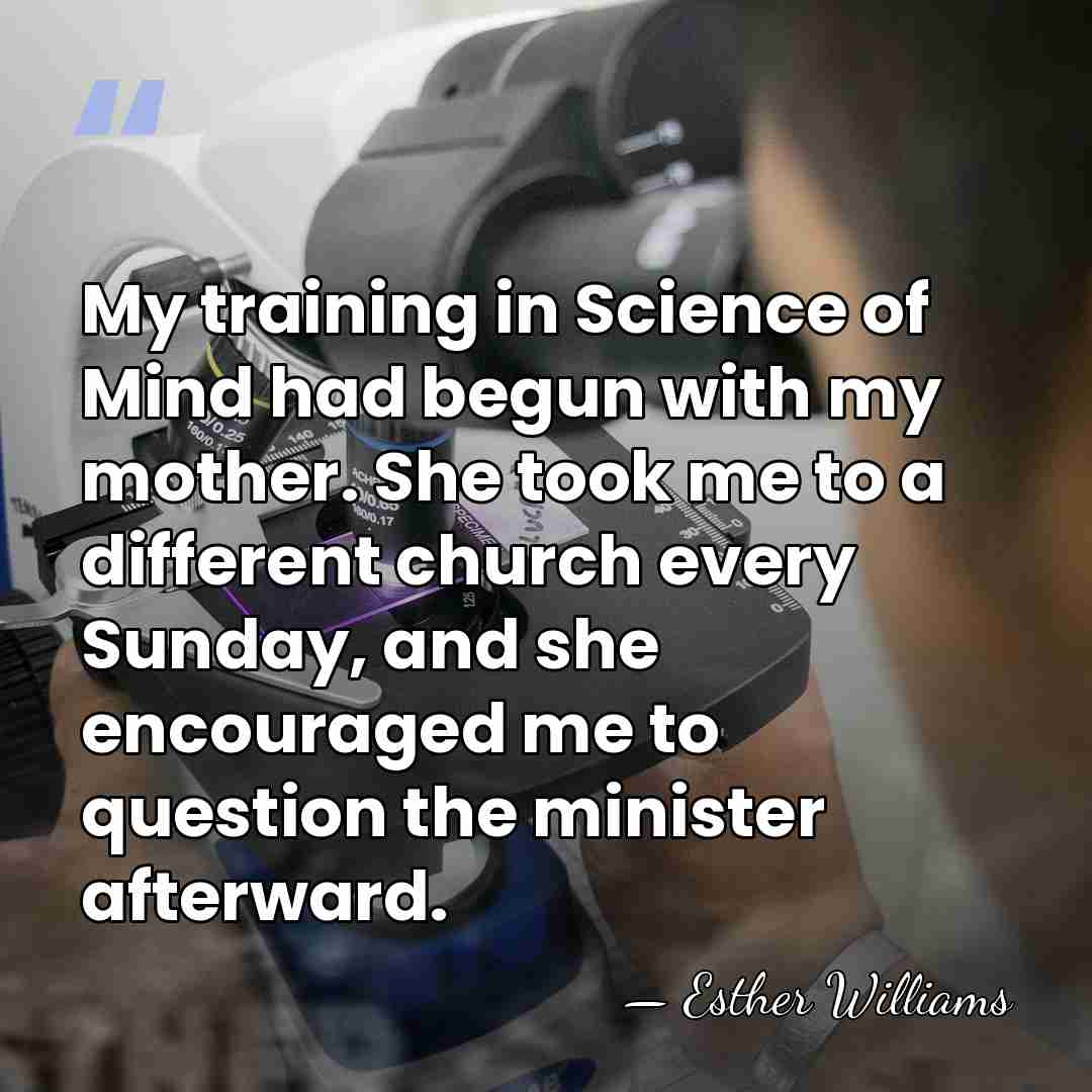 My training in Science of Mind had begun with my mother. She&hellip; - Esther Williams
