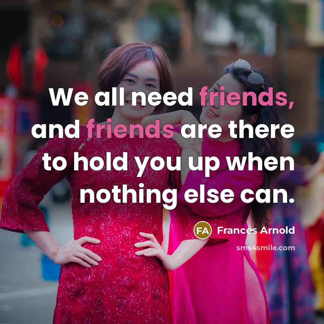 “We all need friends, and friends are there to hold you up when nothing else can.” quote by Frances Arnold