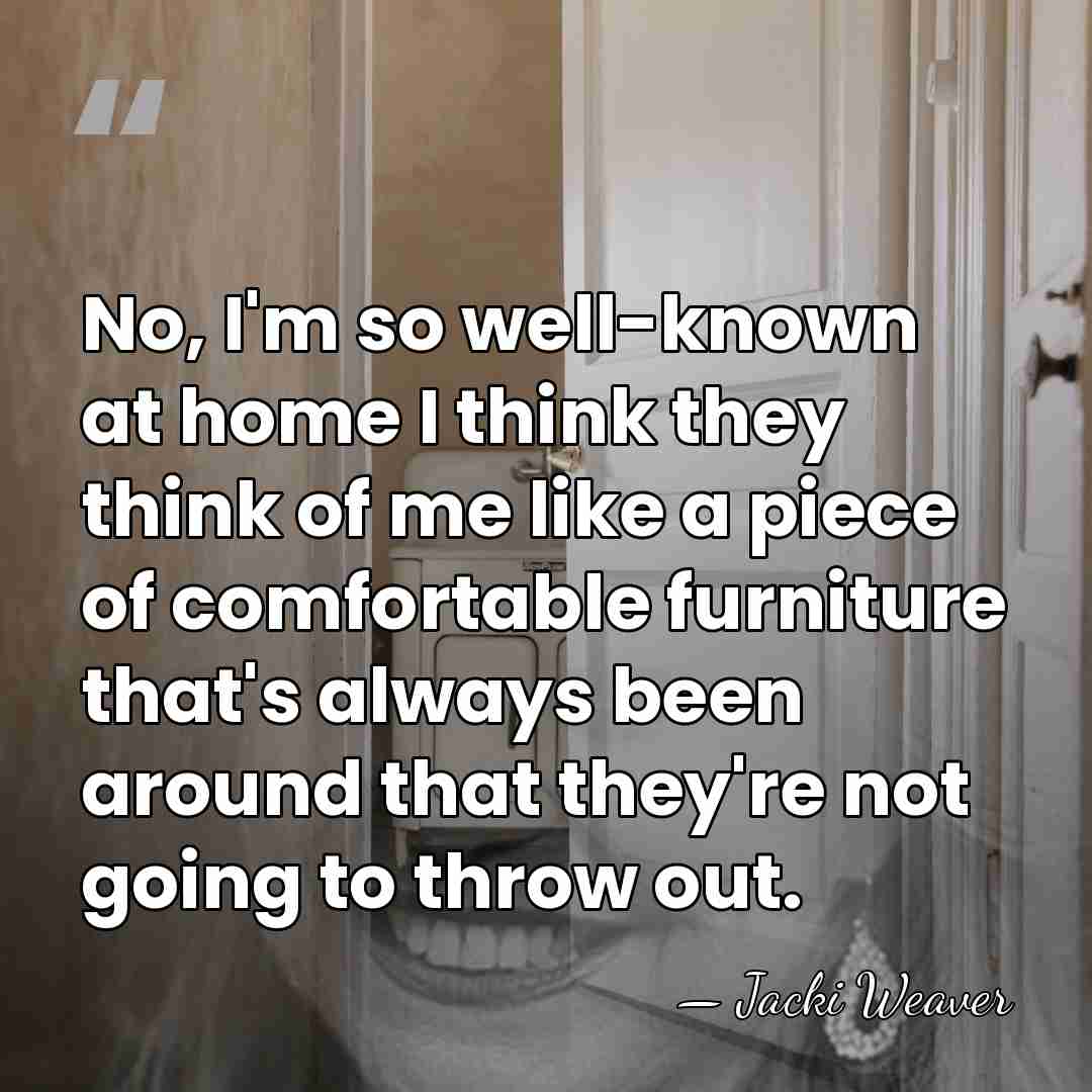 No, I'm so well-known at home I think they think of me&hellip; - Jacki Weaver