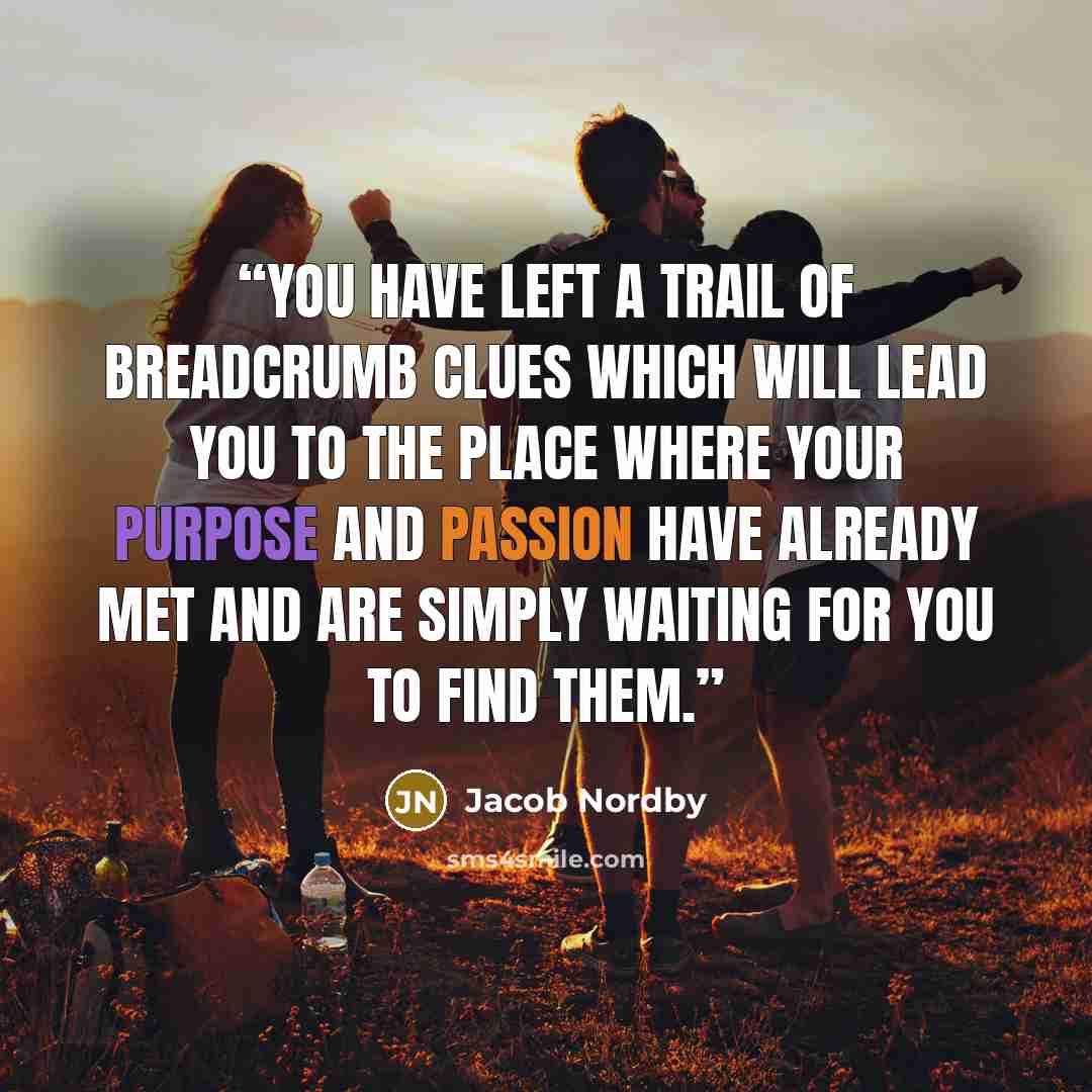 “You have left a trail of breadcrumb clues which will lead you to the place where your purpose and passion have already met and are simply waiting for you to find them.” quote by Jacob Nordby