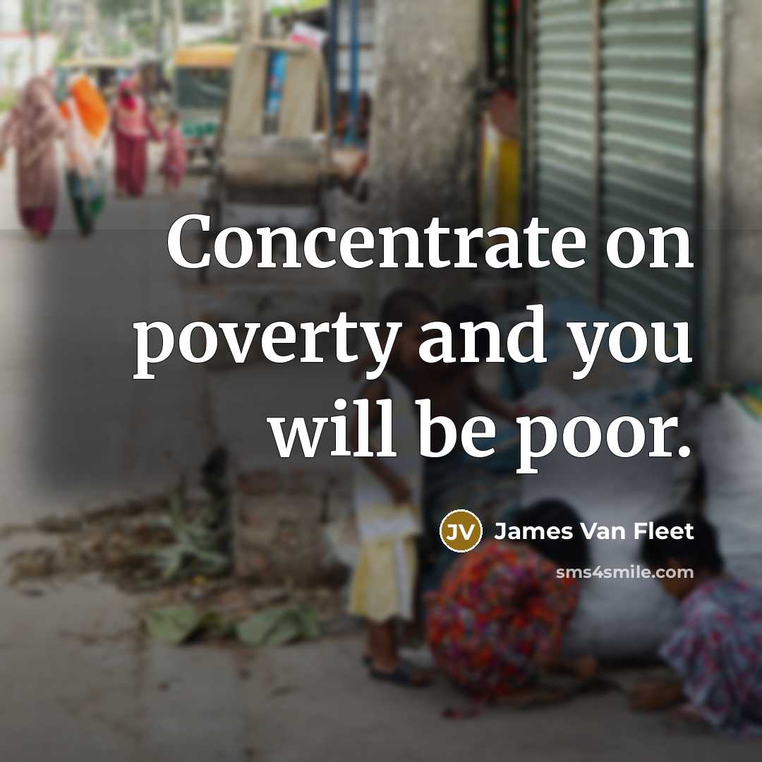 “Concentrate on poverty and you will be poor.” quote by James Van Fleet
