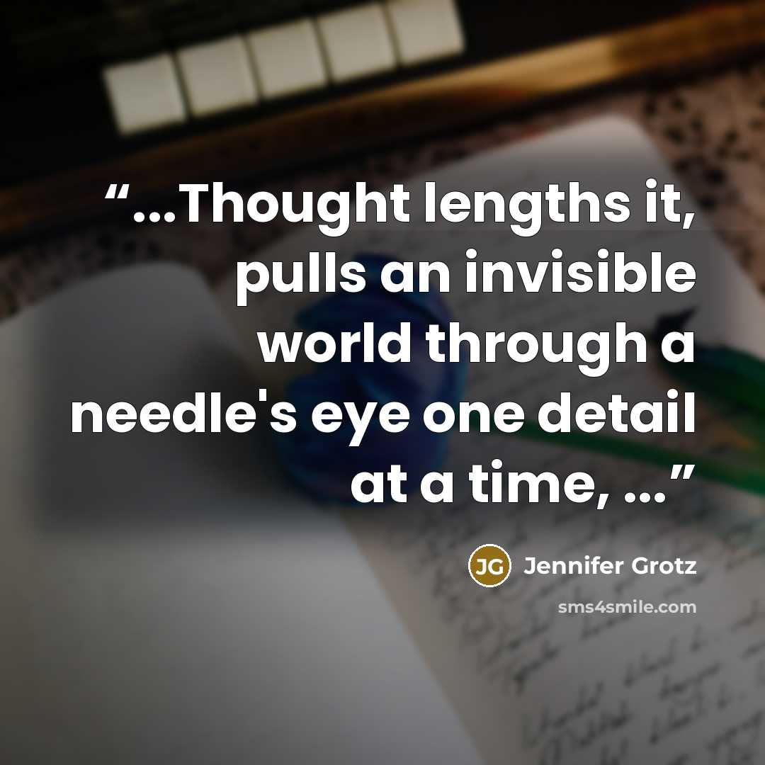 “...Thought lengths it, pulls an invisible world through a needle's eye one detail at a time, ...” quote by Jennifer Grotz