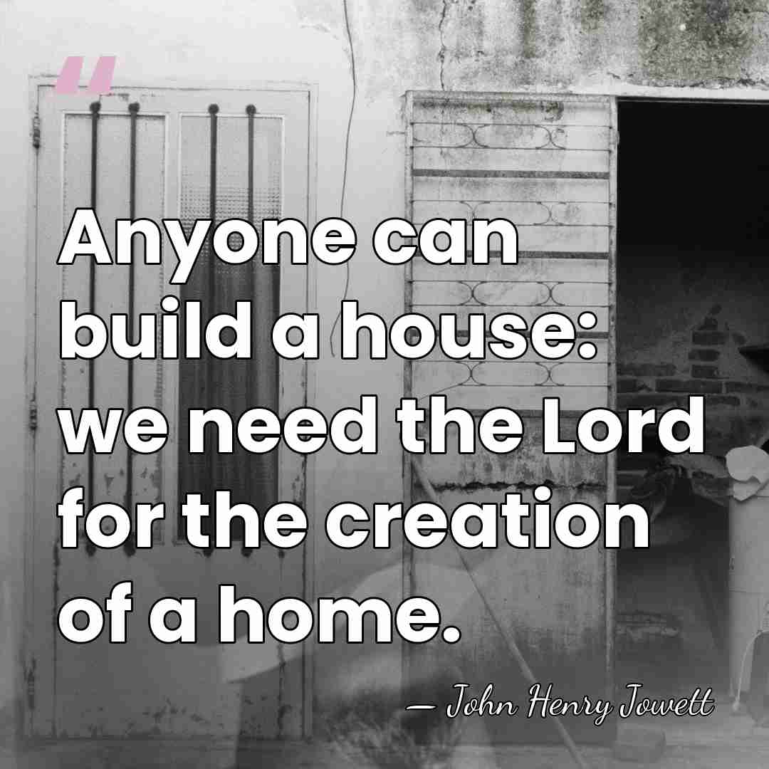 Anyone can build a house: we need the Lord for the creation&hellip; - John Henry Jowett