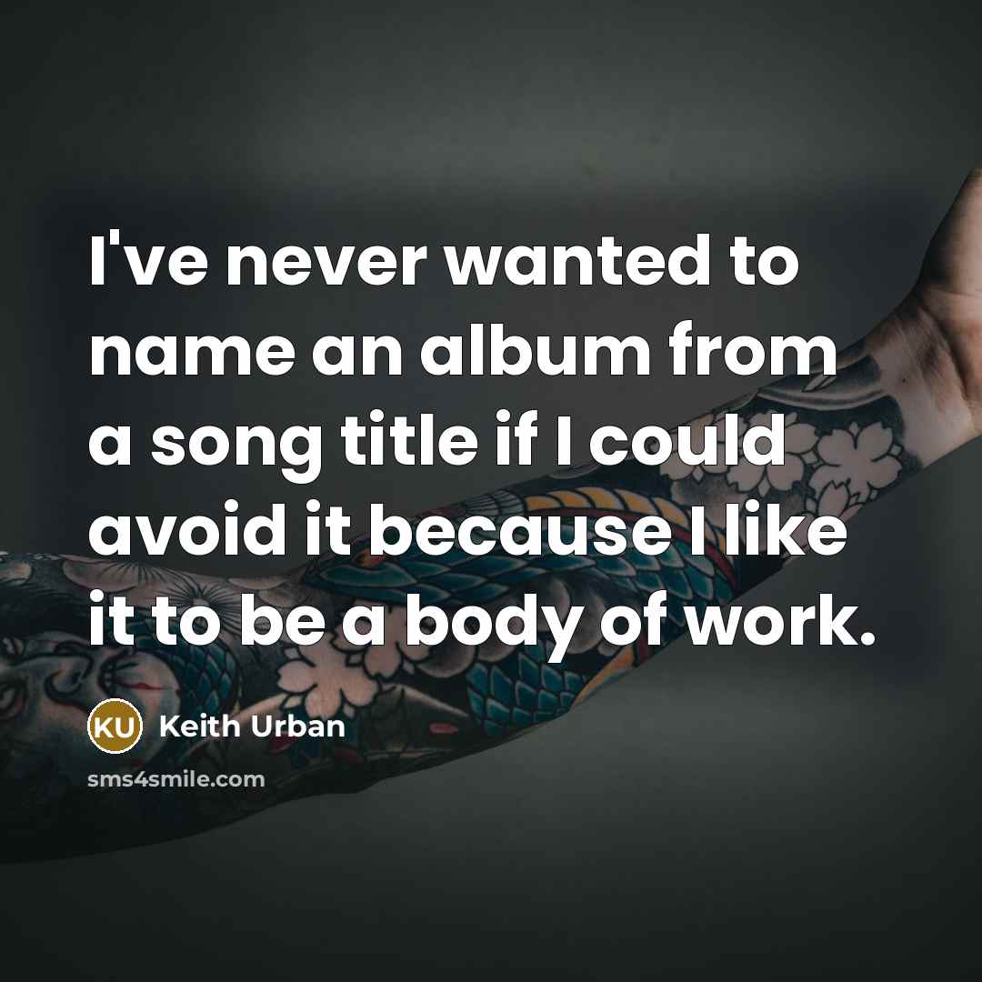 “I've never wanted to name an album from a song title if I could avoid it because I like it to be a body of work.” quote by Keith Urban