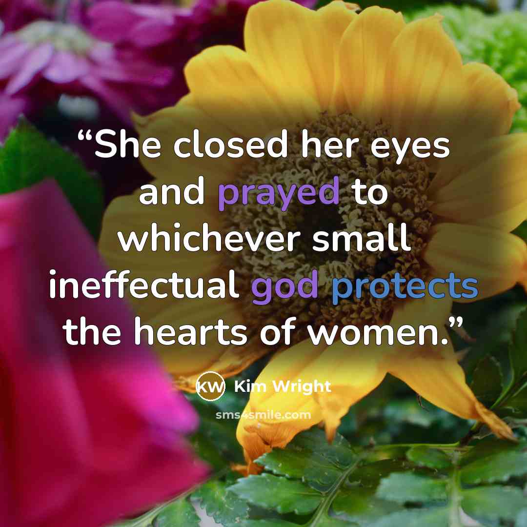 “She closed her eyes and prayed to whichever small ineffectual god protects the hearts of women.” quote by Kim Wright