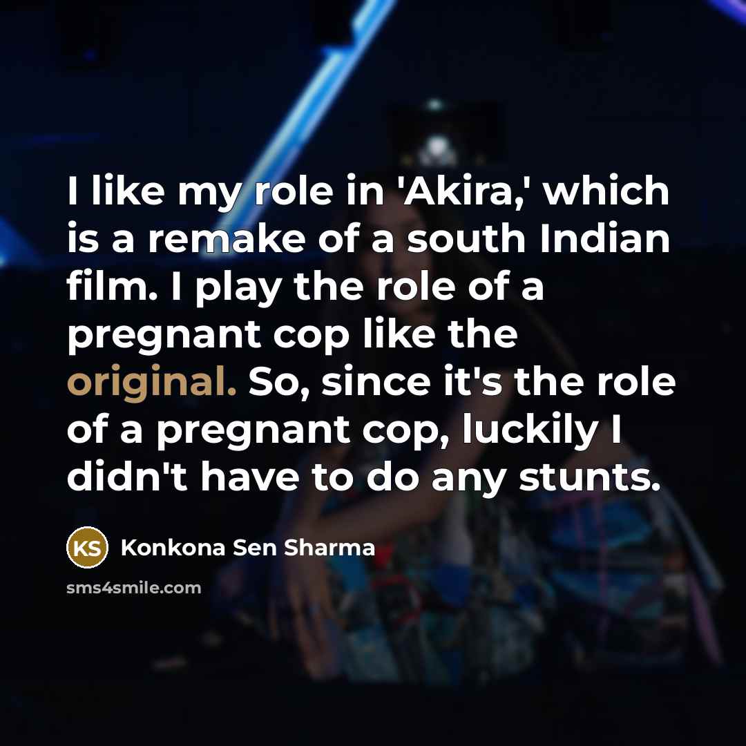 “I like my role in 'Akira,' which is a remake of a south Indian film. I play the role of a pregnant cop like the original. So, since it's the role of a pregnant cop, luckily I didn't have to do any stunts.” quote by Konkona Sen Sharma