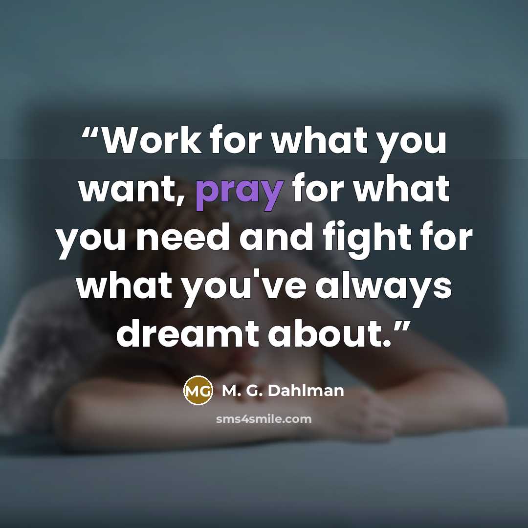 “Work for what you want, pray for what you need and fight for what you've always dreamt about.” quote by M. G. Dahlman