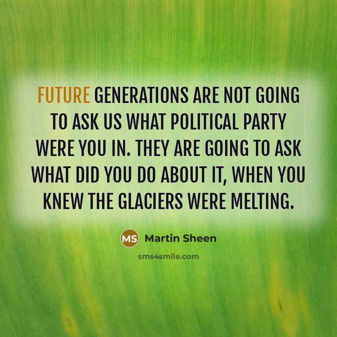 “Future generations are not going to ask us what political party were you in. They are going to ask what did you do about it, when you knew the glaciers were melting.” quote by Martin Sheen