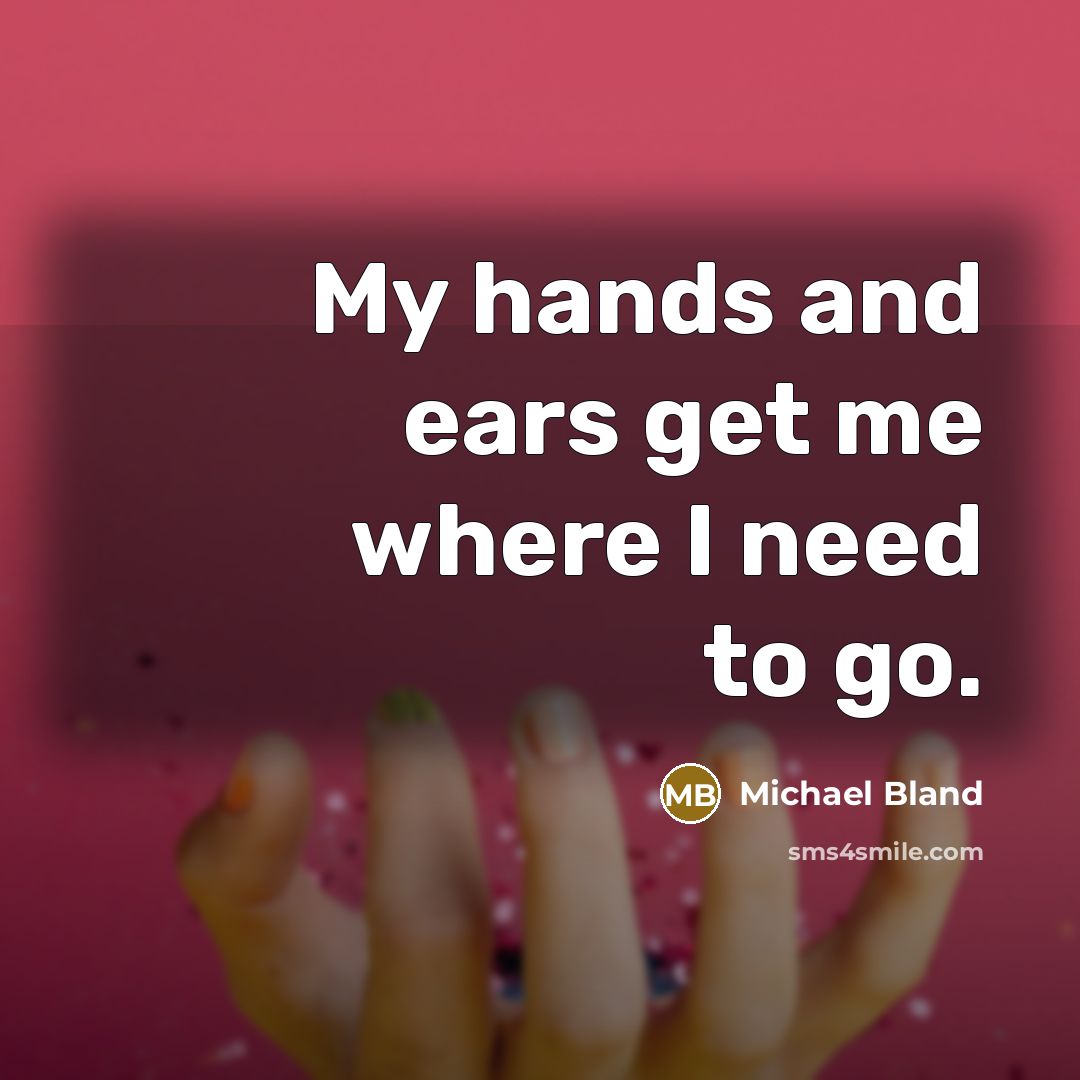 “My hands and ears get me where I need to…” quote by Michael Bland