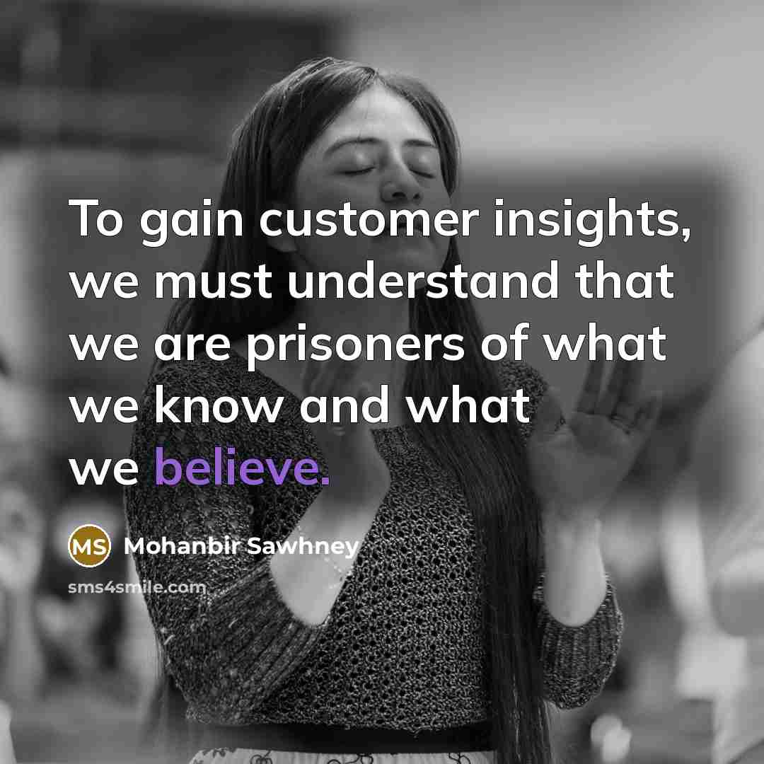 “To gain customer insights, we must understand that we are prisoners of what we know and what we believe.” quote by Mohanbir Sawhney
