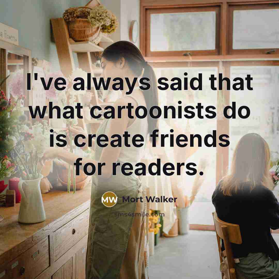 “I've always said that what cartoonists do is create friends…” quote by Mort Walker