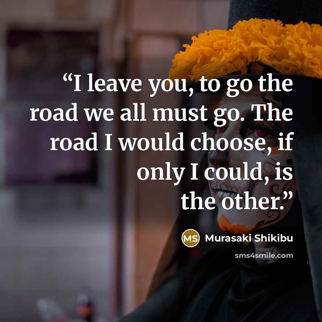 “I leave you, to go the road we all must go. The road I would choose, if only I could, is the other.” quote by Murasaki Shikibu