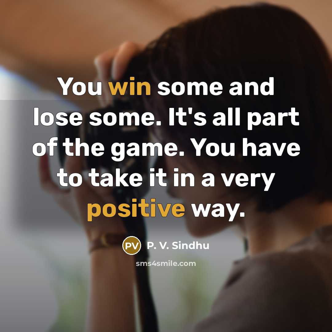“You win some and lose some. It's all part of the game. You have to take it in a very positive way.” quote by P. V. Sindhu