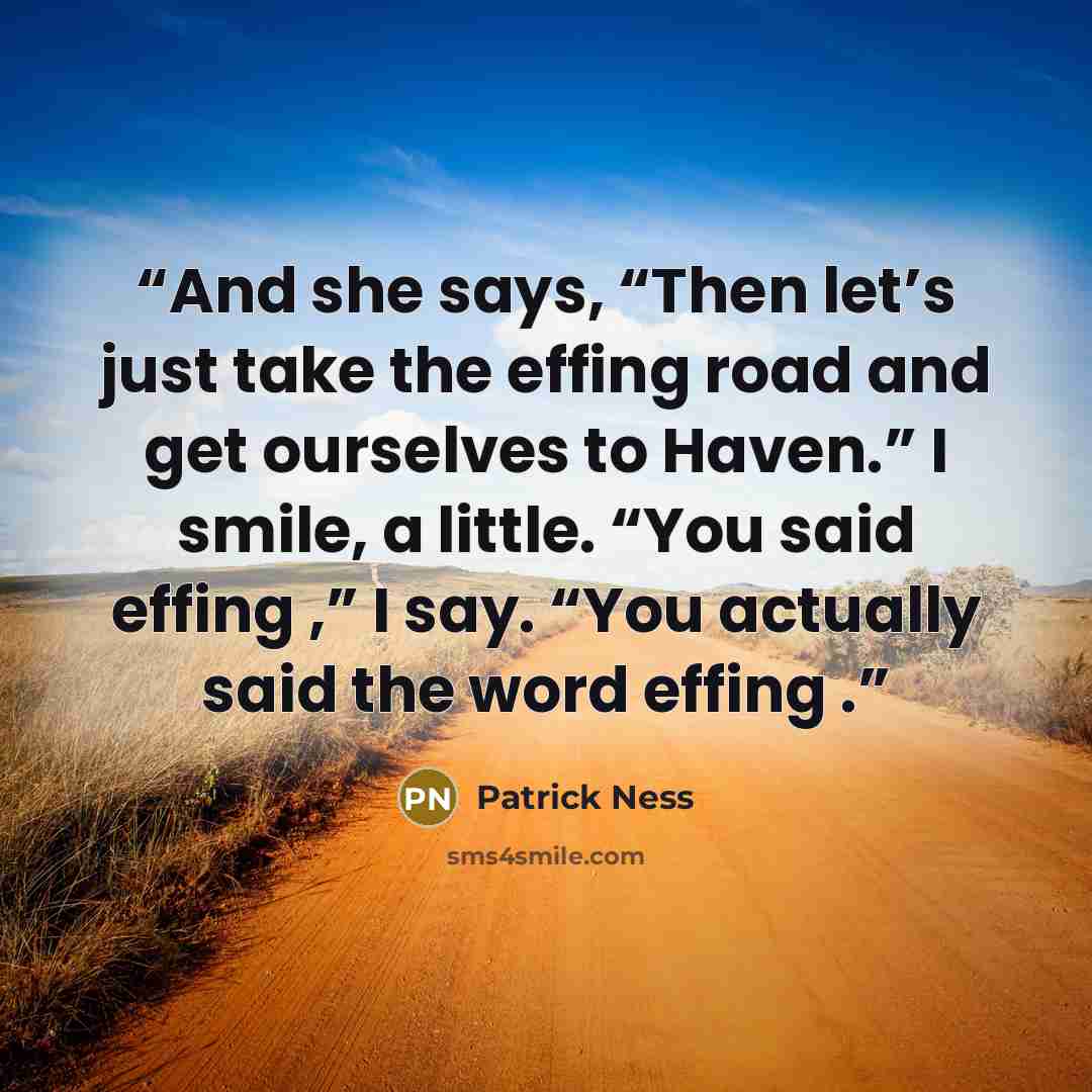 “And she says, “Then let’s just take the effing road and get ourselves to Haven.” I smile, a little. “You said effing ,” I say. “You actually said the word effing .” quote by Patrick Ness