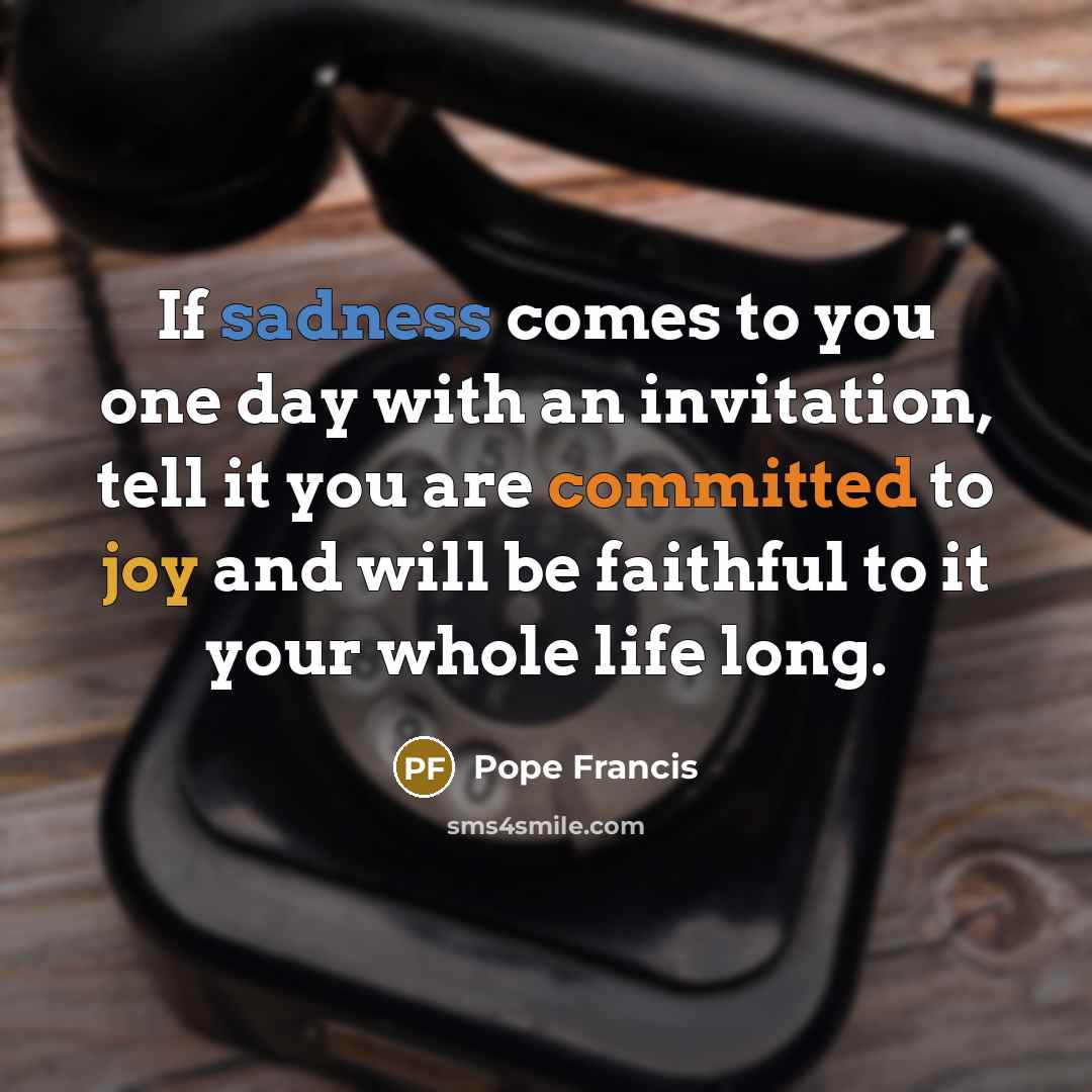 “If sadness comes to you one day with an invitation,…” quote by Pope Francis