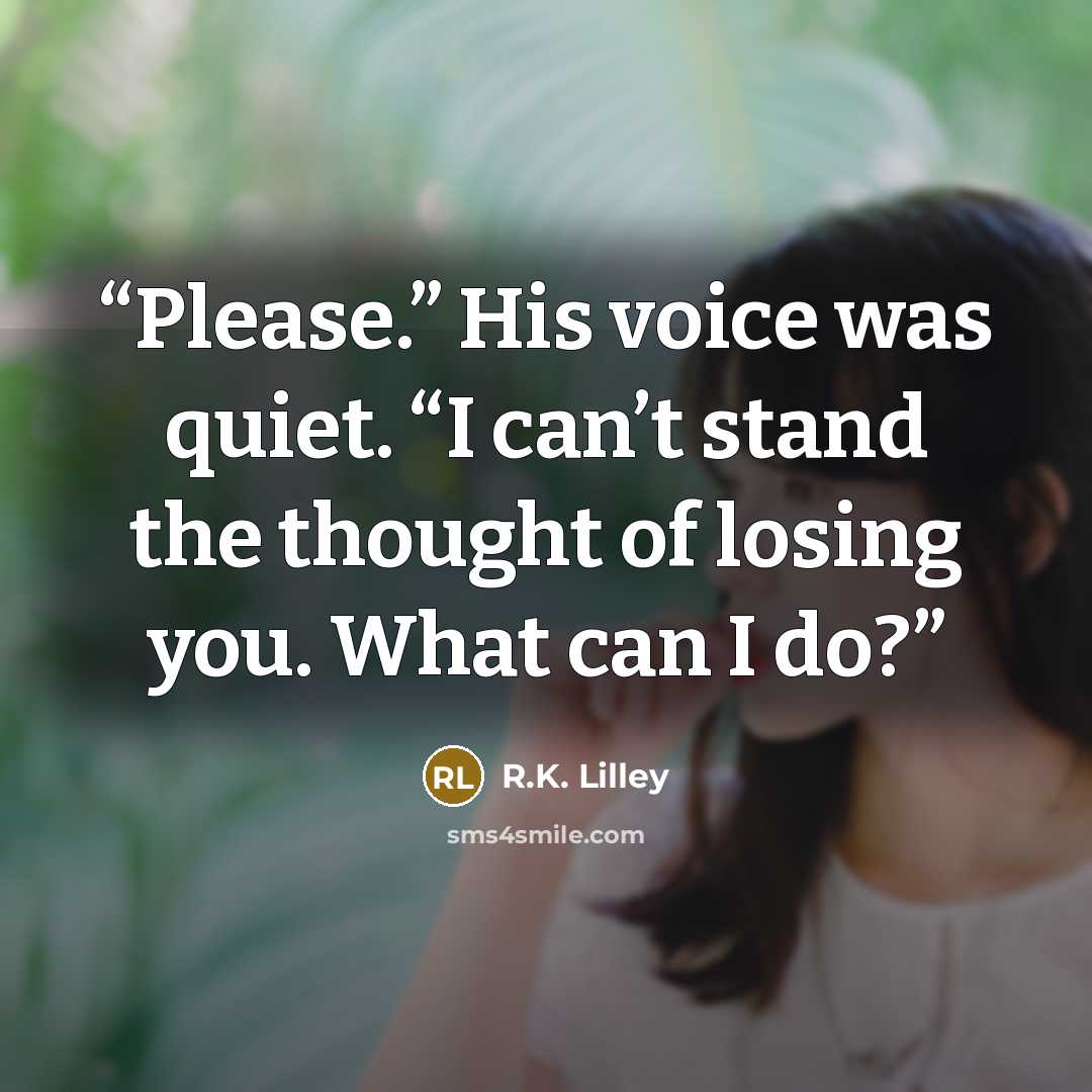 “Please.” His voice was quiet. “I can’t stand the thought of losing you. What can I do?” quote by R.K. Lilley