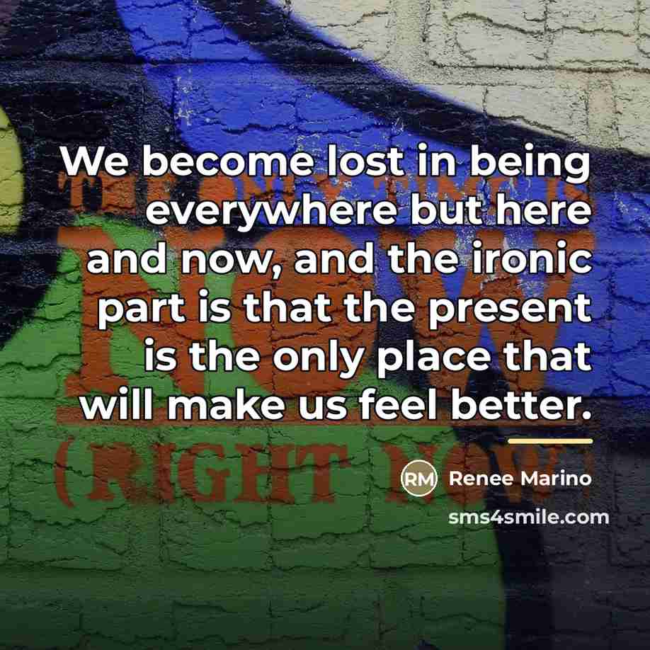 “We become lost in being everywhere but here and now,…” quote by Renee Marino