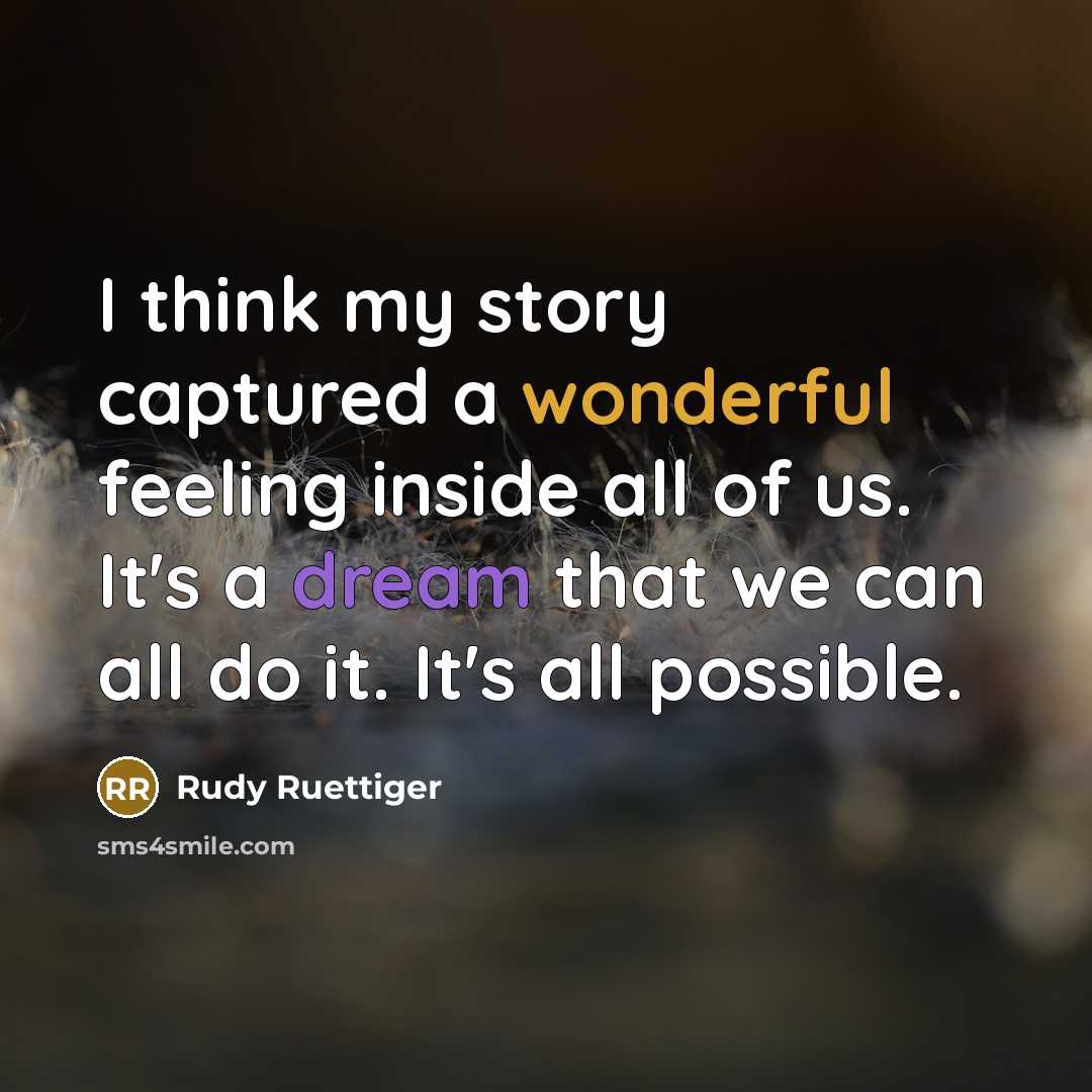 “I think my story captured a wonderful feeling inside all of us. It's a dream that we can all do it. It's all possible.” quote by Rudy Ruettiger