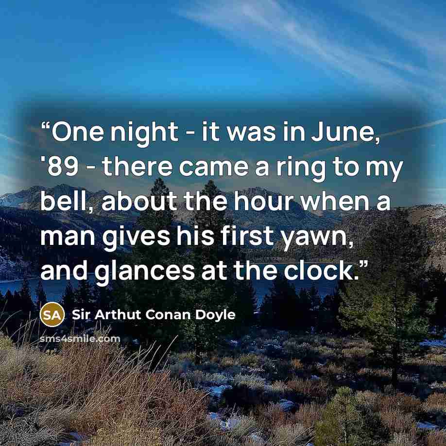 “One night - it was in June, '89 - there came a ring to my bell, about the hour when a man gives his first yawn, and glances at the clock.” quote by Sir Arthut Conan Doyle