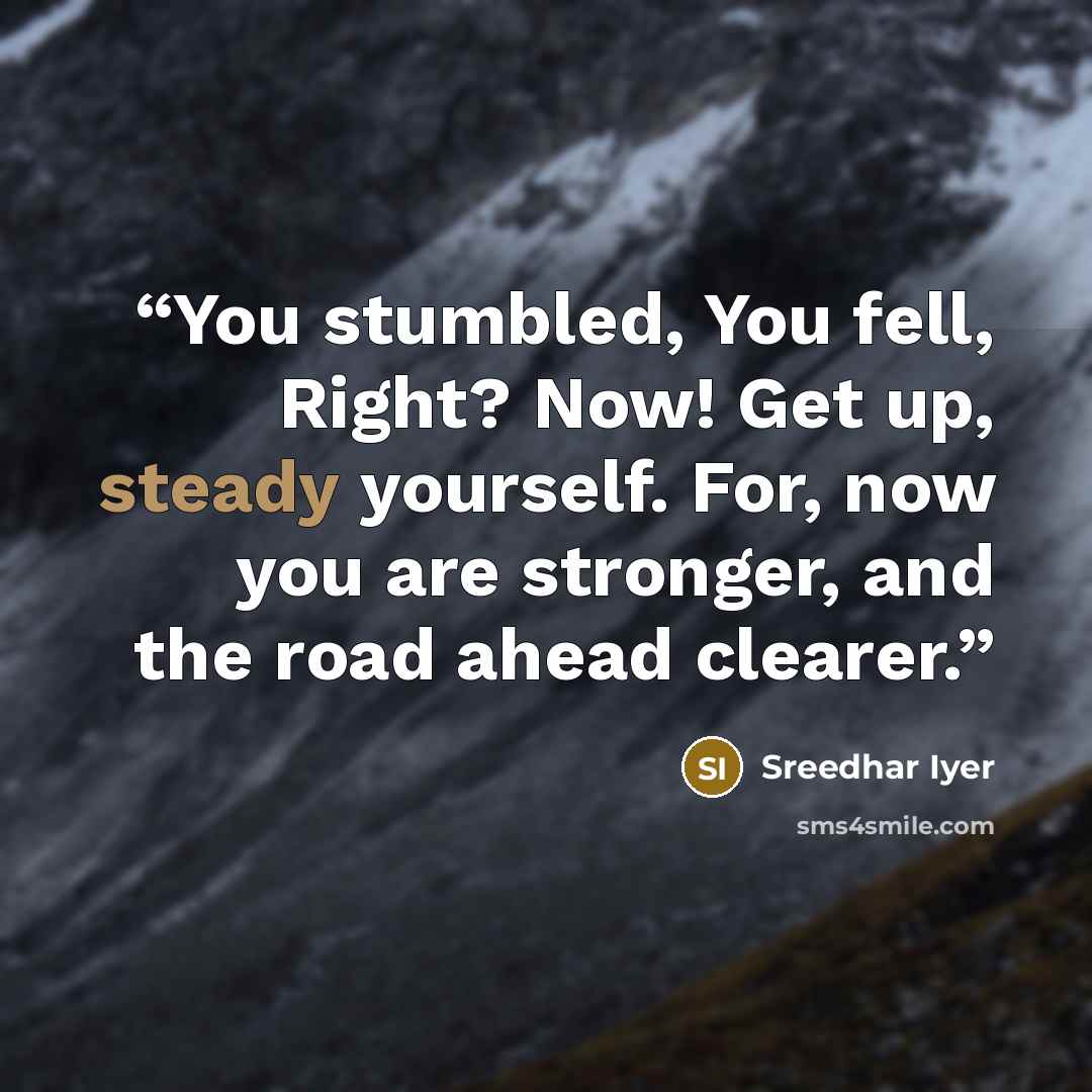“You stumbled, You fell, Right? Now! Get up, steady yourself. For, now you are stronger, and the road ahead clearer.” quote by Sreedhar Iyer