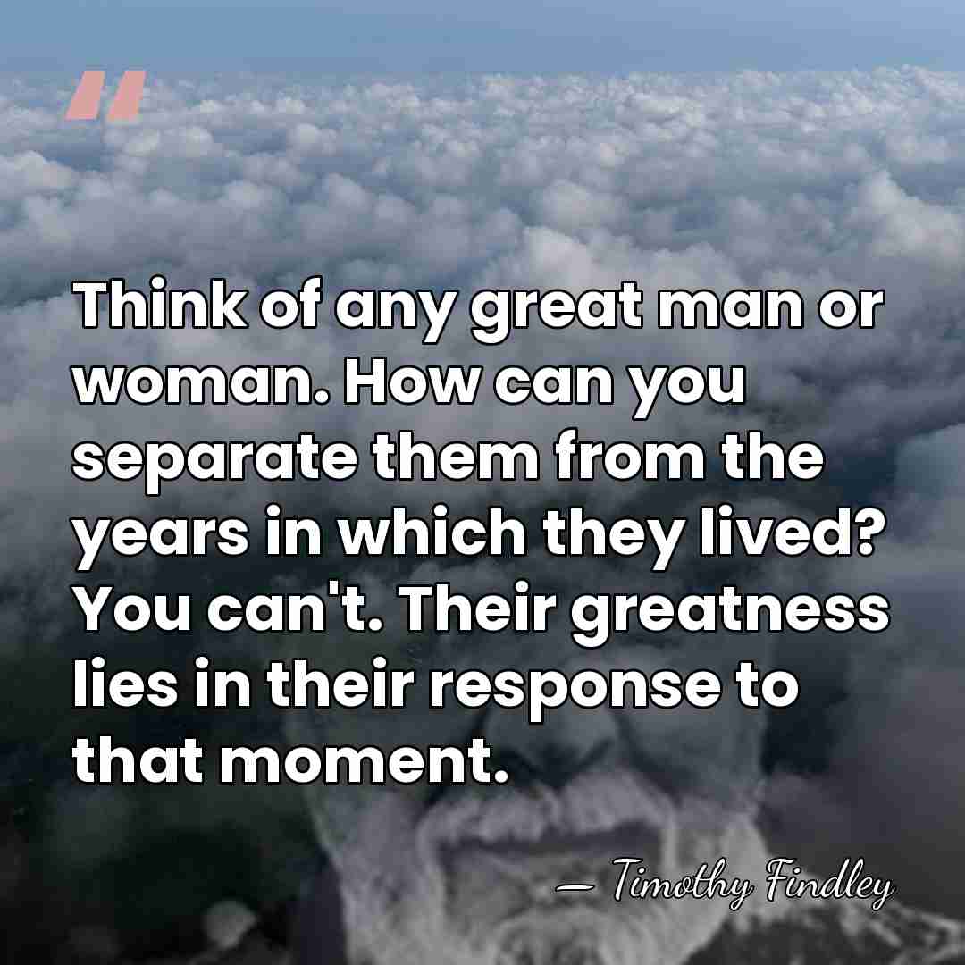 Think of any great man or woman. How can you separate them&hellip; - Timothy Findley