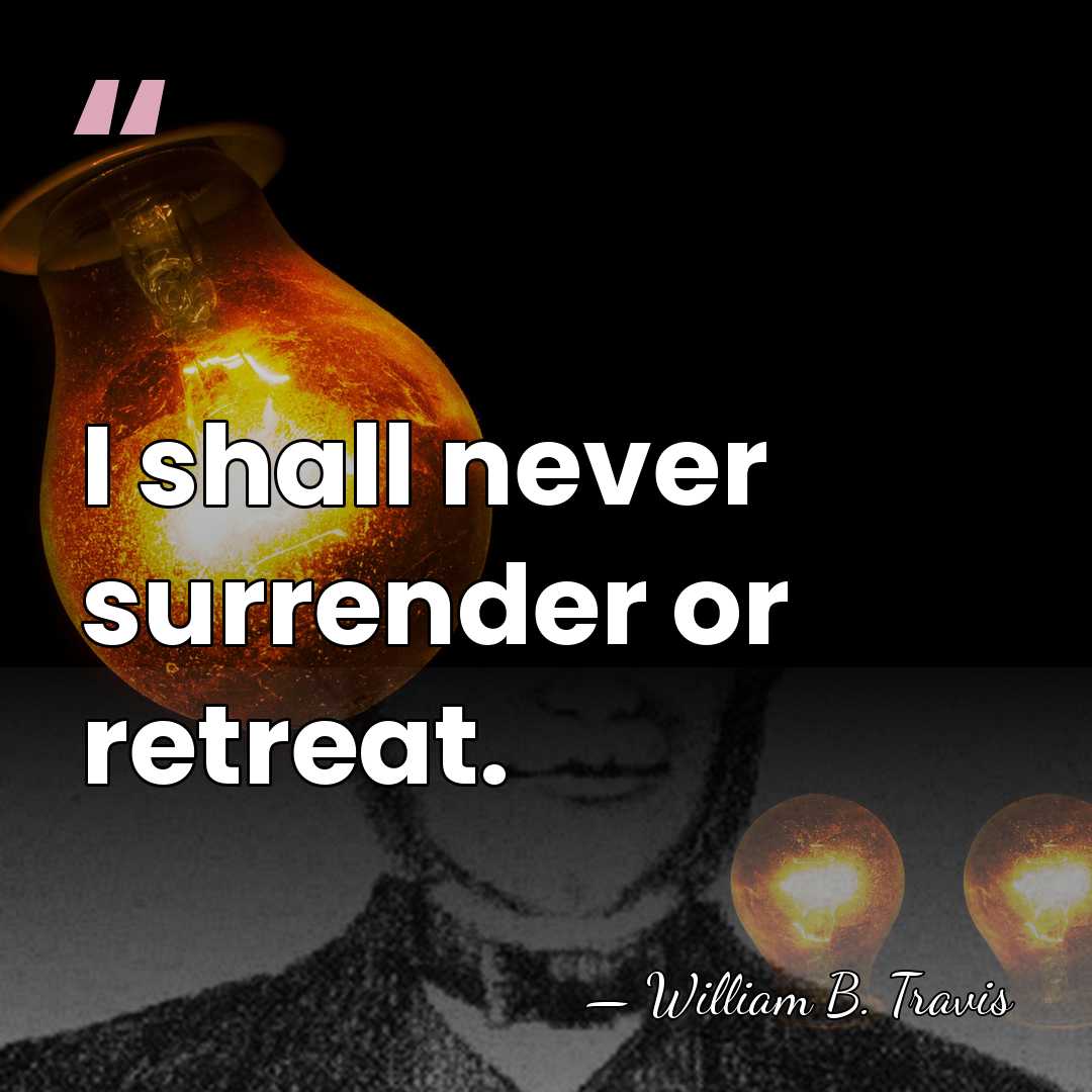 I shall never surrender or retreat. - William Barrett Travis