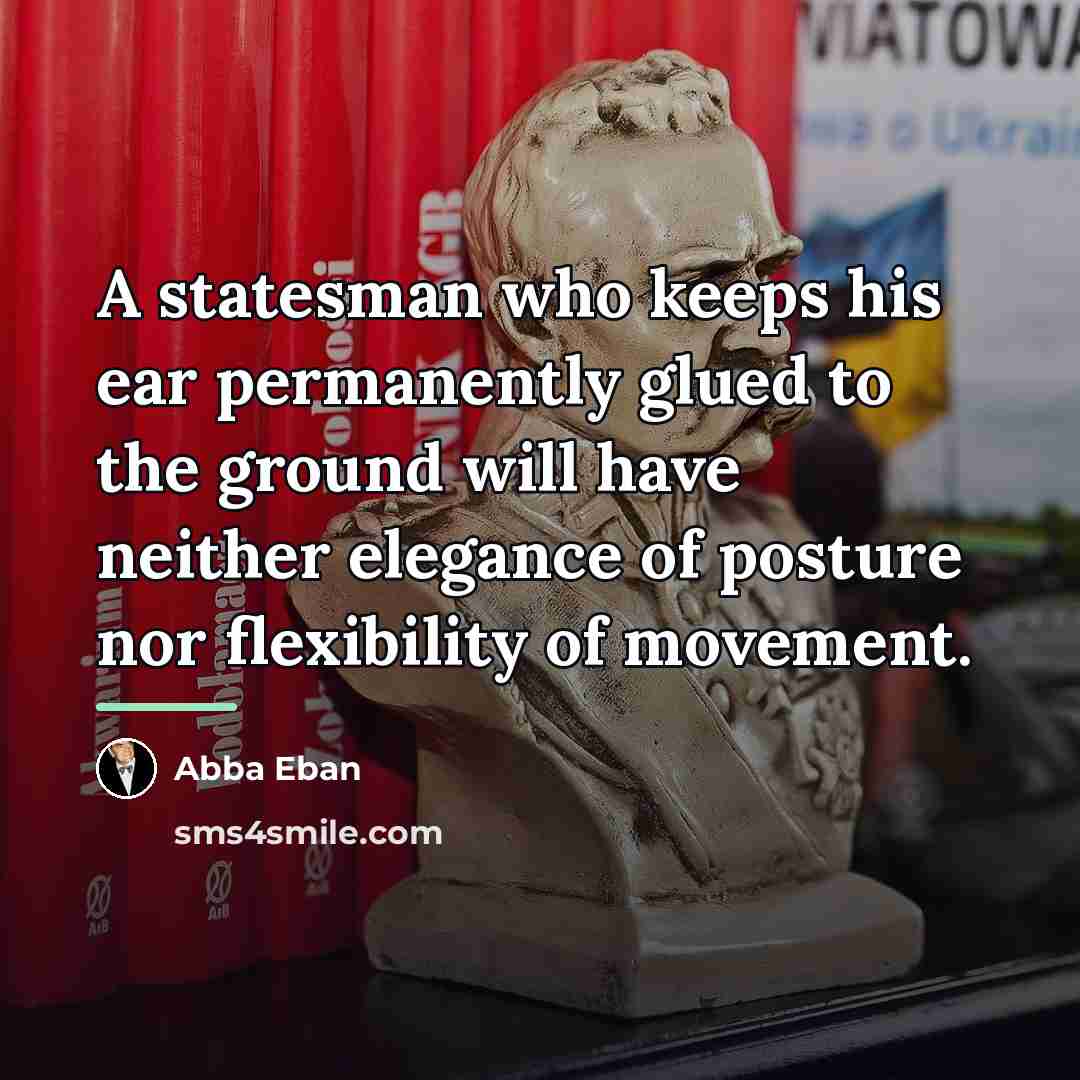 “A statesman who keeps his ear permanently glued to the…” quote by Abba Eban