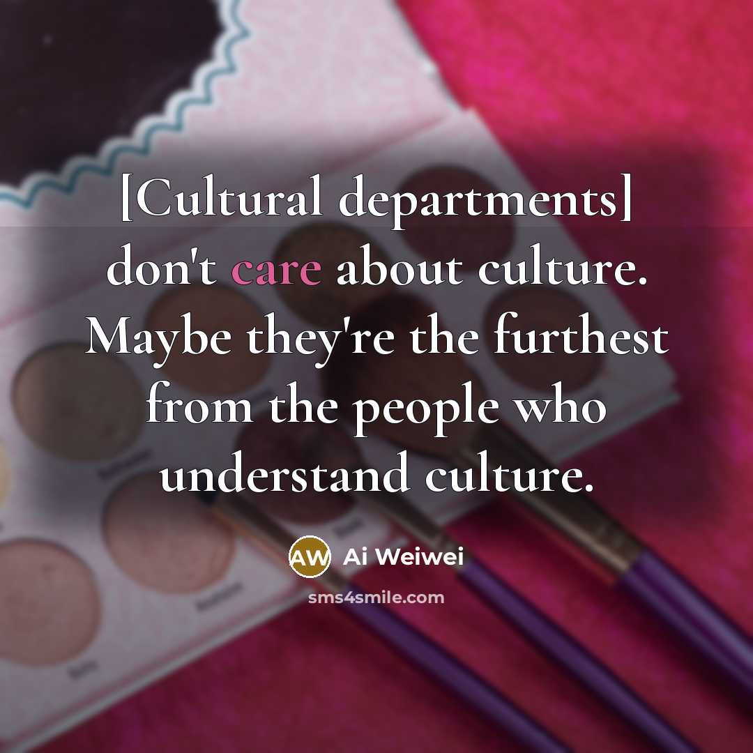 “[Cultural departments] don't care about culture. Maybe they're the furthest…” quote by Ai Weiwei