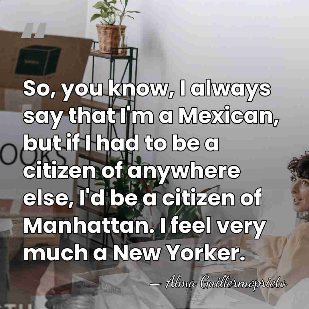 So, you know, I always say that I'm a Mexican, but if&hellip; - Alma Guillermoprieto