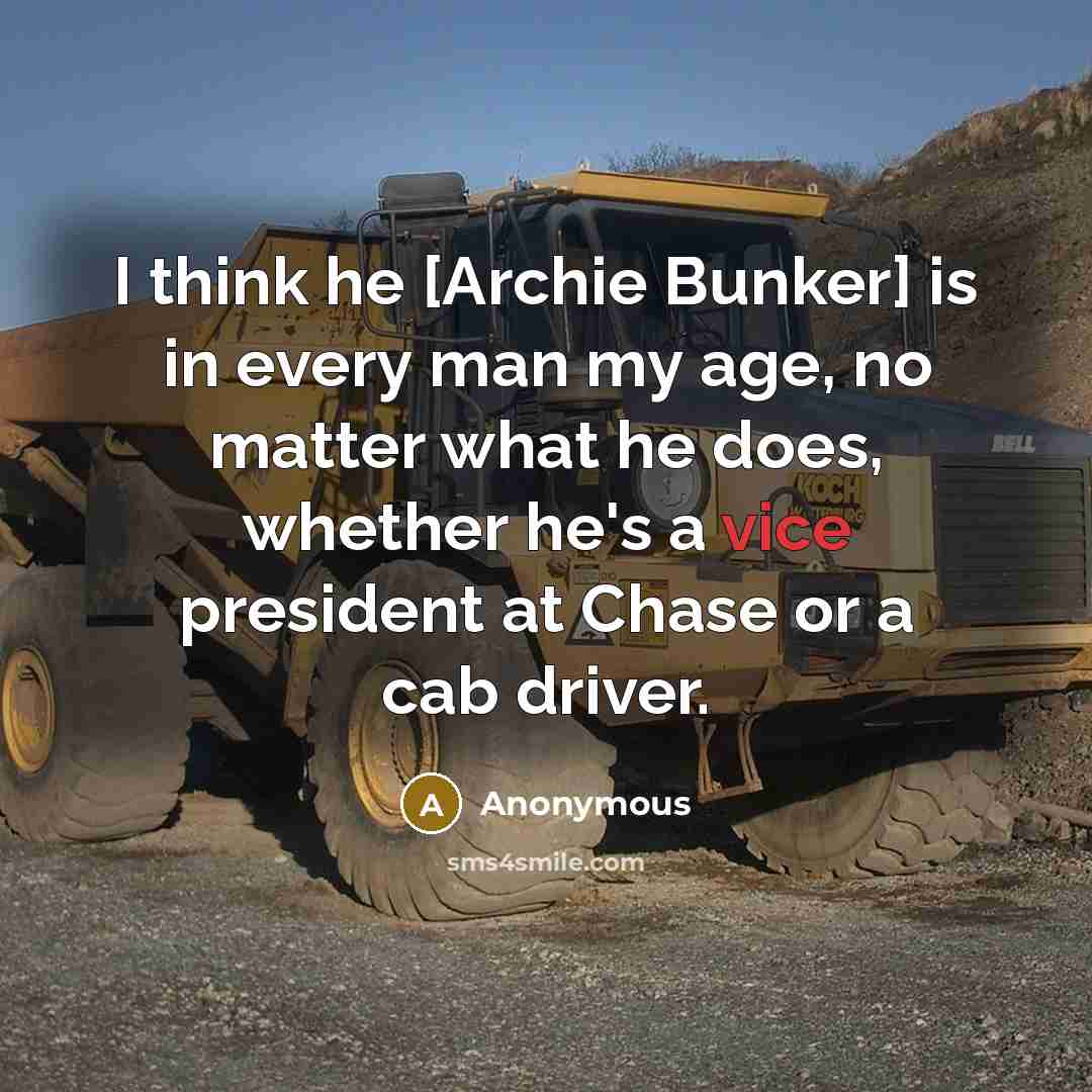 “I think he [Archie Bunker] is in every man my age, no matter what he does, whether he's a vice president at Chase or a cab driver.” quote by Anonymous