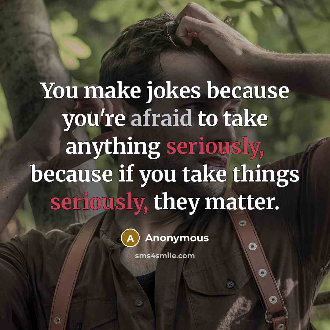 “You make jokes because you're afraid to take anything seriously, because if you take things seriously, they matter.” quote by Anonymous