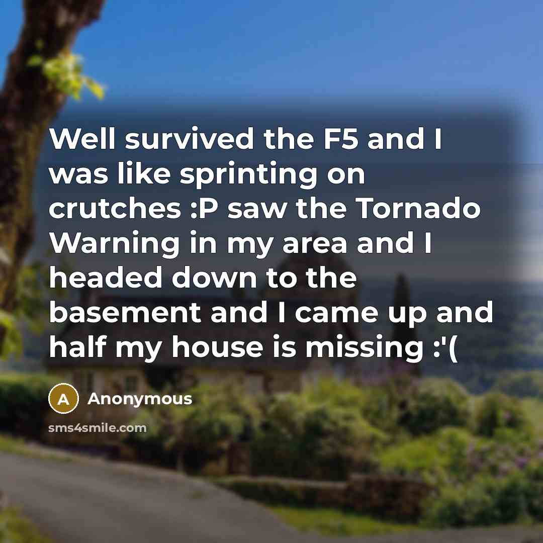“Well survived the F5 and I was like sprinting on crutches :P saw the Tornado Warning in my area and I headed down to the basement and I came up and half my house is missing :'(” quote by Anonymous