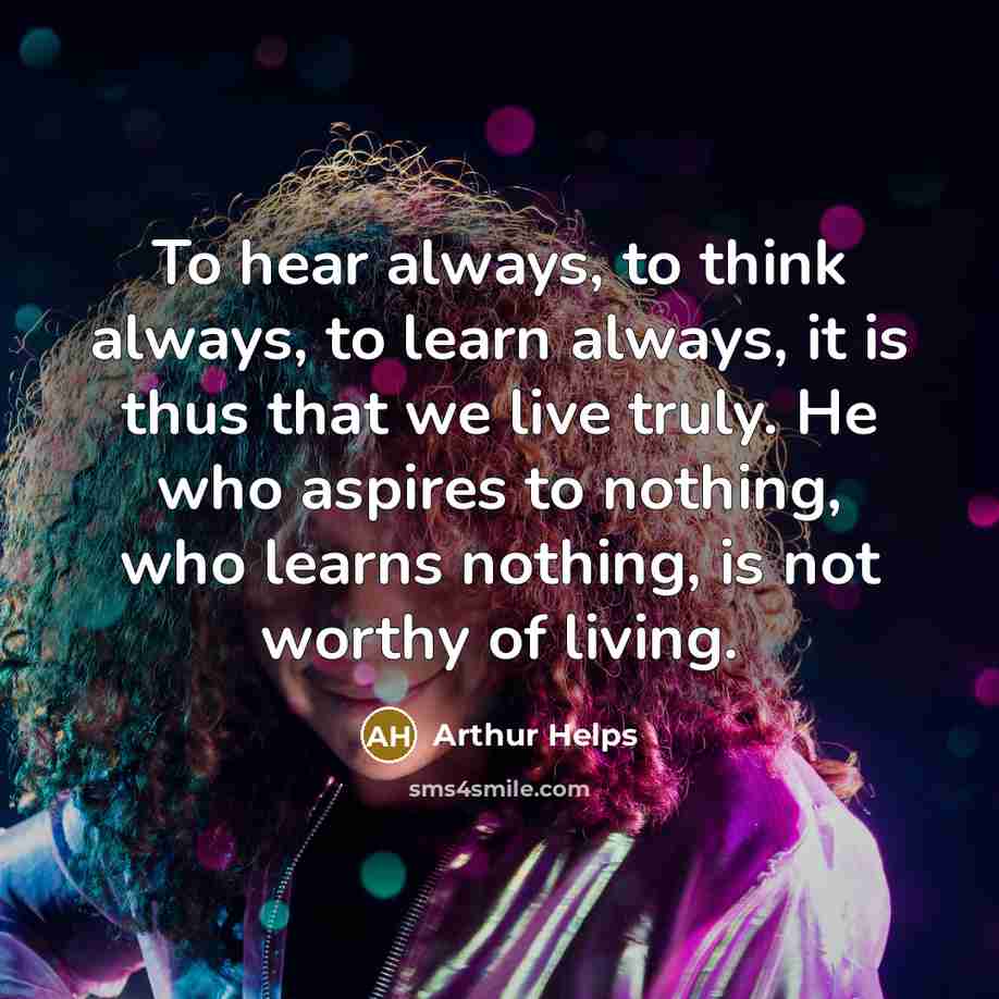 “To hear always, to think always, to learn always, it…” quote by Arthur Helps