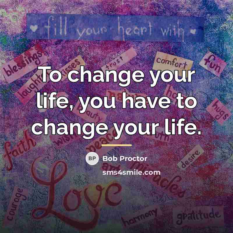 “To change your life, you have to change your life.…” quote by Bob Proctor