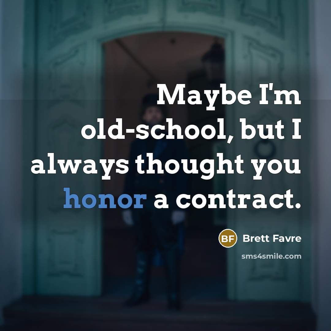 “Maybe I'm old-school, but I always thought you honor a contract.” quote by Brett Favre