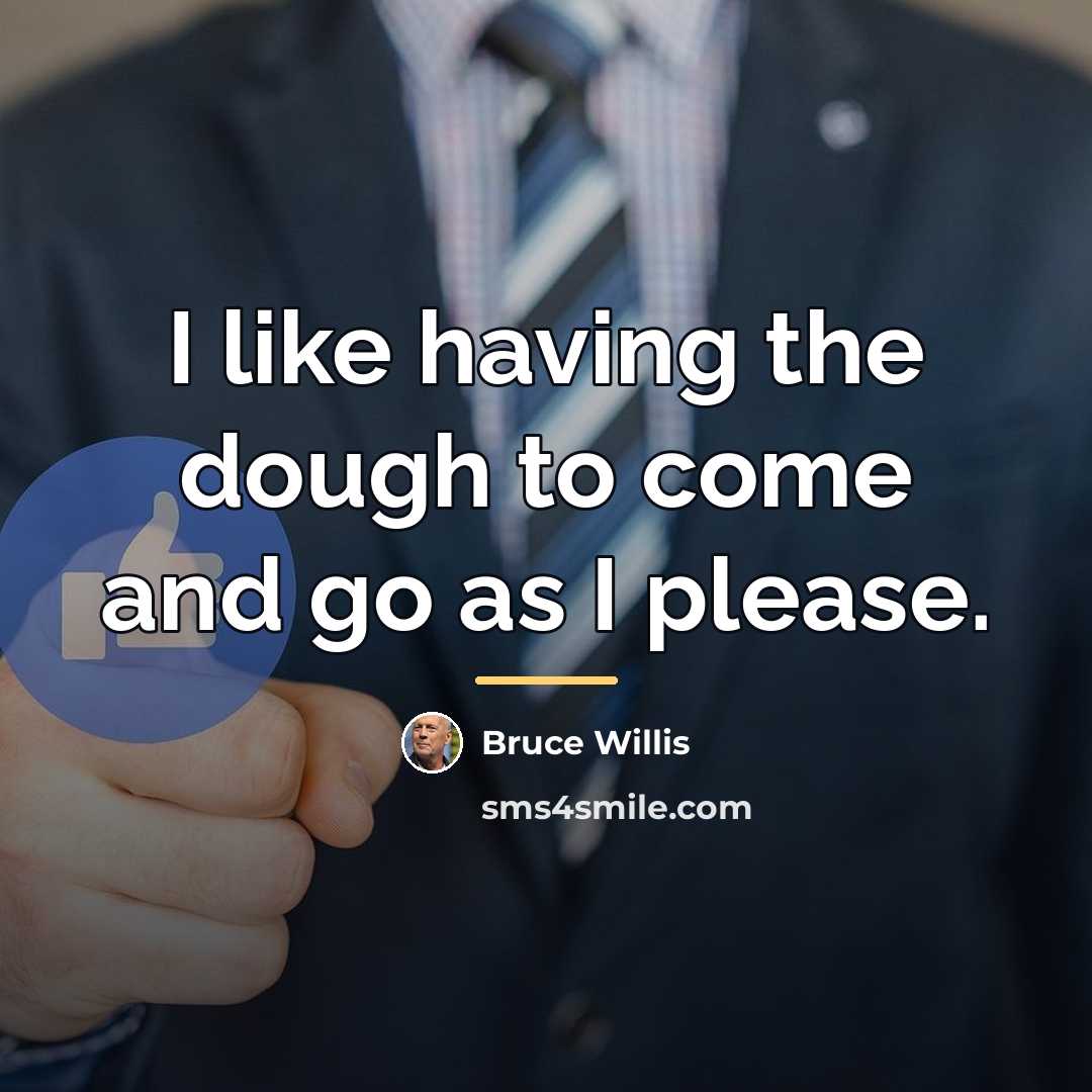 “I like having the dough to come and go as…” quote by Bruce Willis