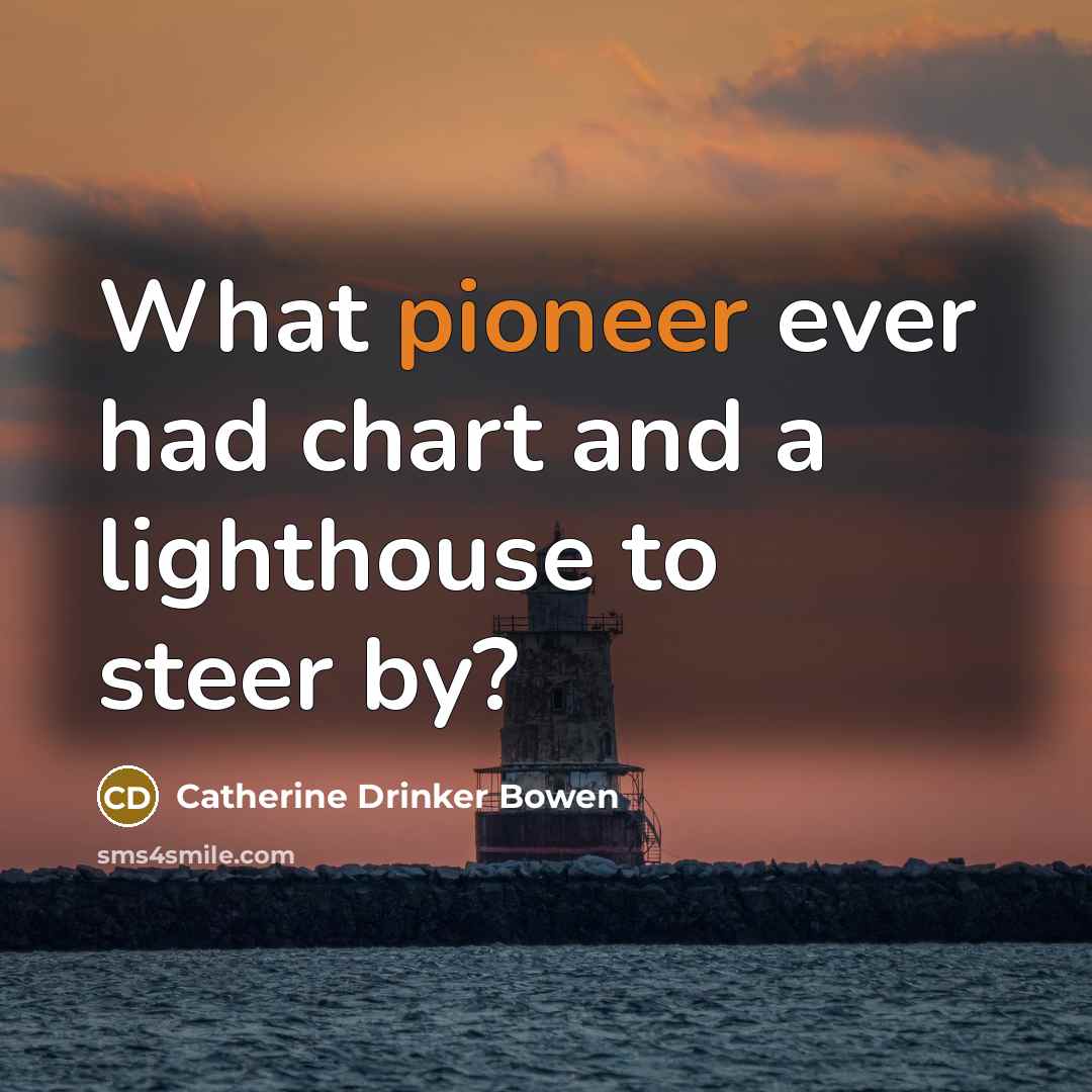“What pioneer ever had chart and a lighthouse to steer…” quote by Catherine Drinker Bowen