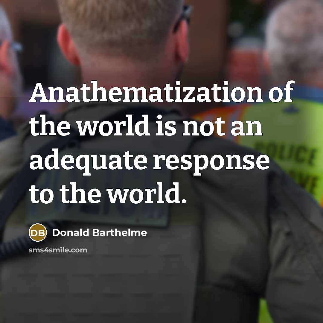 “Anathematization of the world is not an adequate response to…” quote by Donald Barthelme
