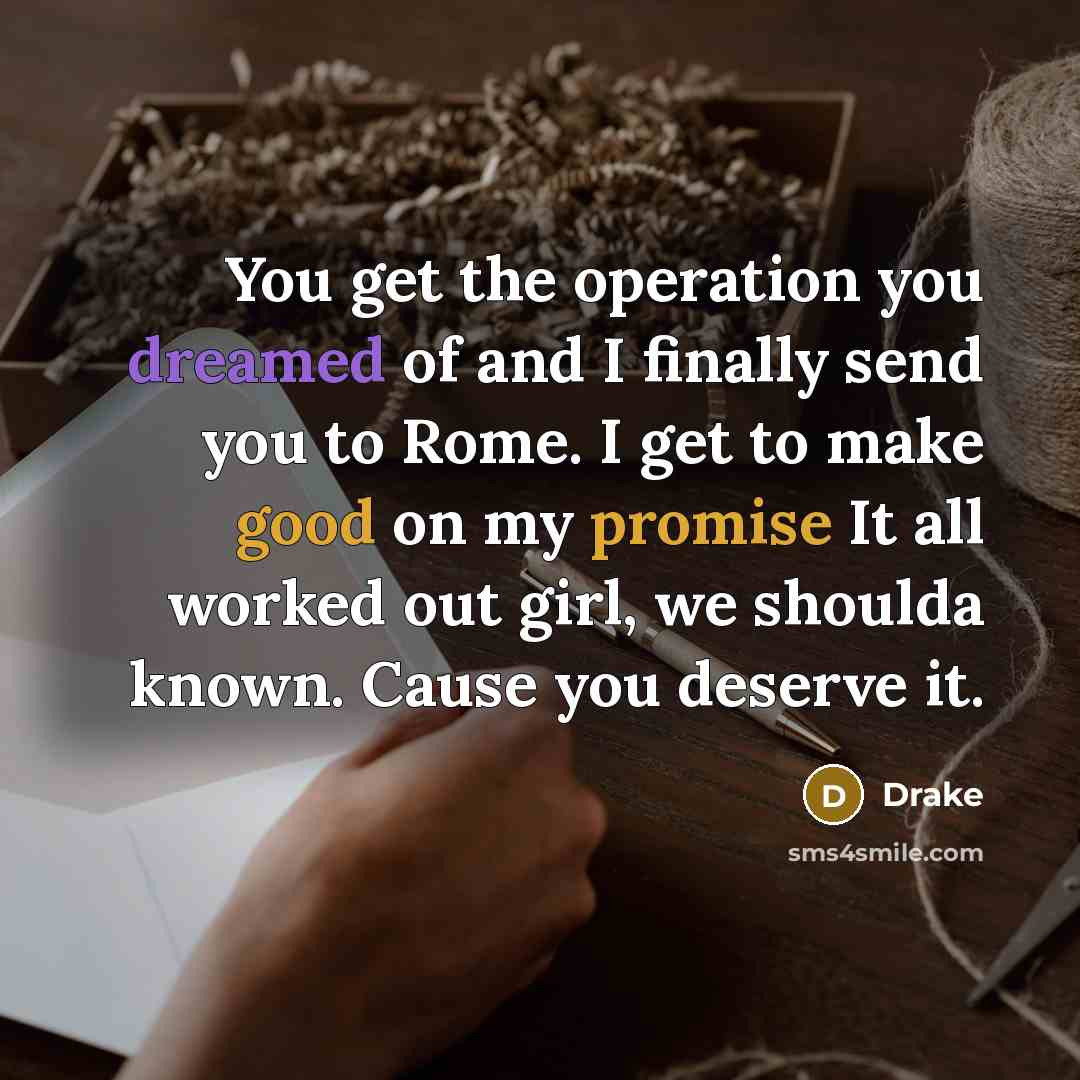 “You get the operation you dreamed of and I finally send you to Rome. I get to make good on my promise It all worked out girl, we shoulda known. Cause you deserve it.” quote by Drake