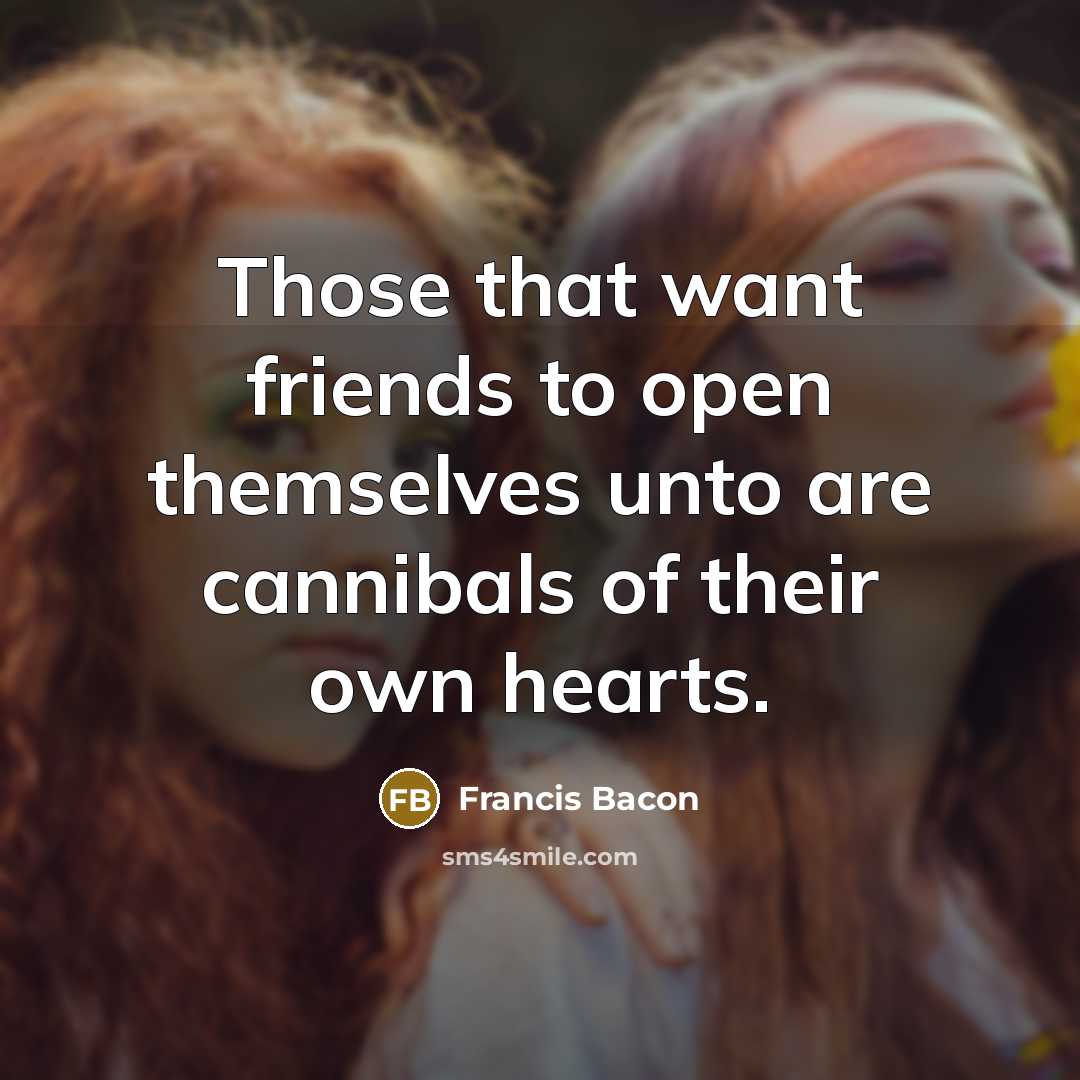 “Those that want friends to open themselves unto are cannibals…” quote by Francis Bacon