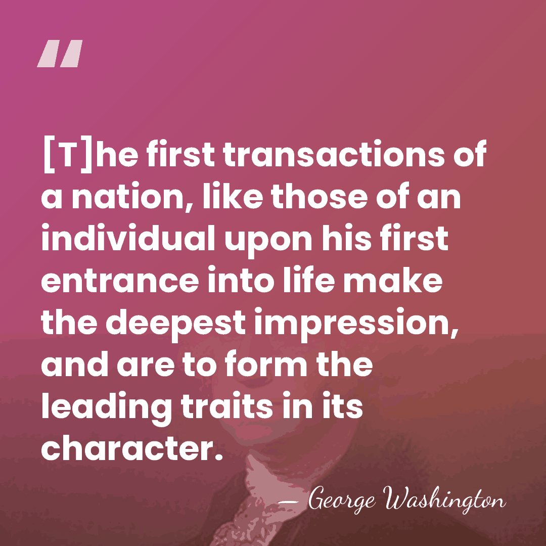 [T]he first transactions of a nation, like those of an individual upon&hellip; - George Washington