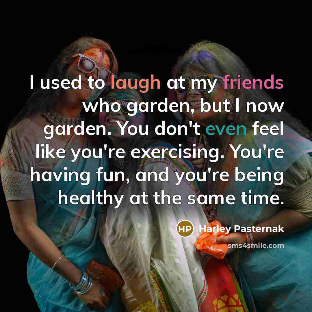 “I used to laugh at my friends who garden, but I now garden. You don't even feel like you're exercising. You're having fun, and you're being healthy at the same time.” quote by Harley Pasternak