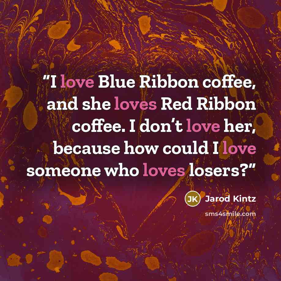 “I love Blue Ribbon coffee, and she loves Red Ribbon coffee. I don’t love her, because how could I love someone who loves losers?” quote by Jarod Kintz