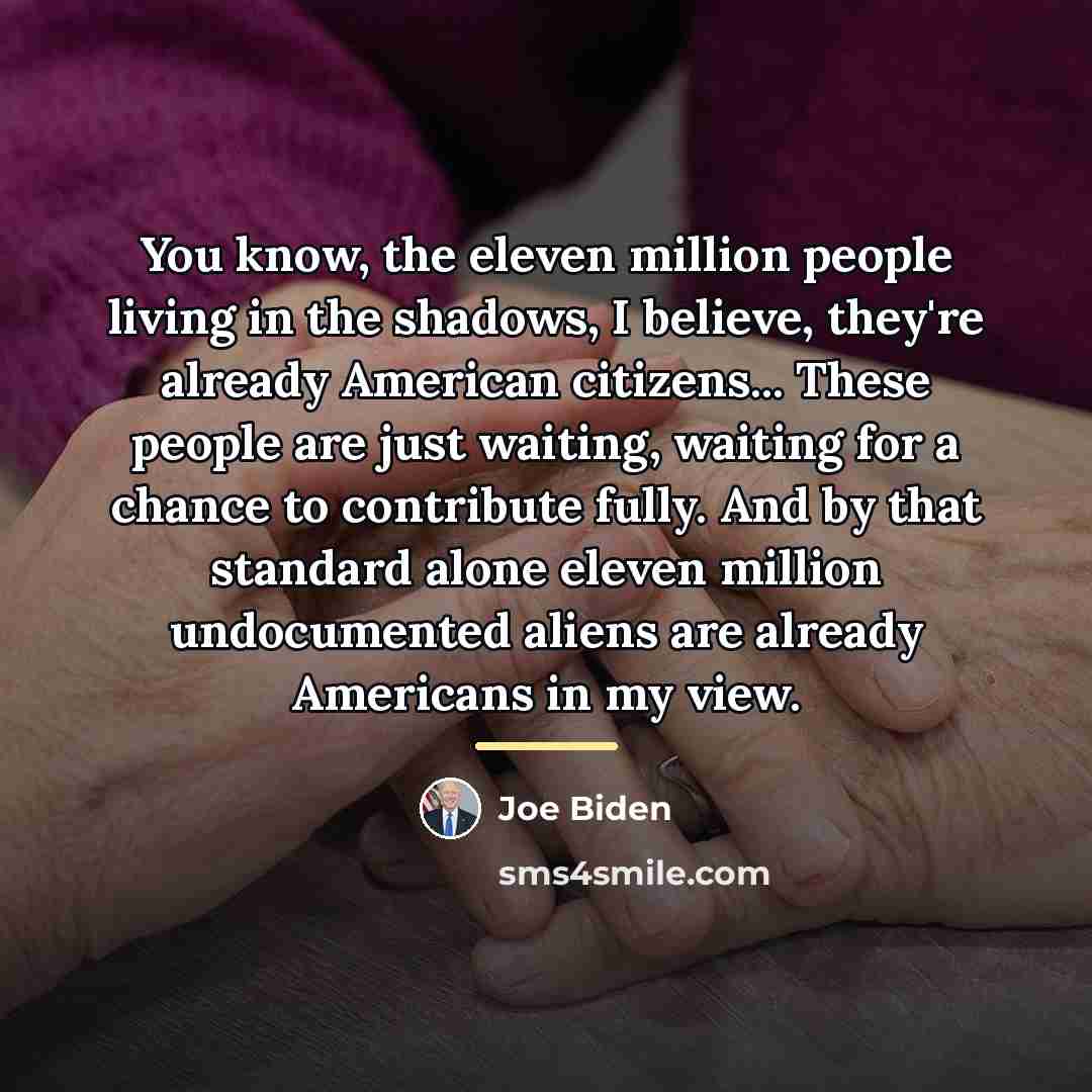 “You know, the eleven million people living in the shadows,…” quote by Joe Biden