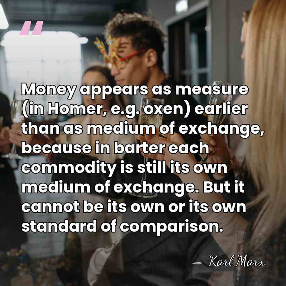 Money appears as measure (in Homer, e.g. oxen) earlier than as medium&hellip; - Karl Marx